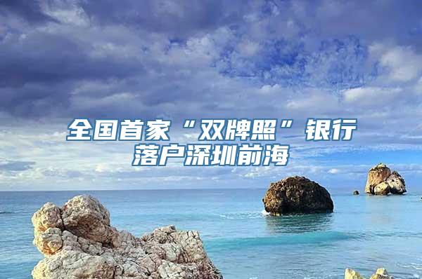 全国首家“双牌照”银行落户深圳前海