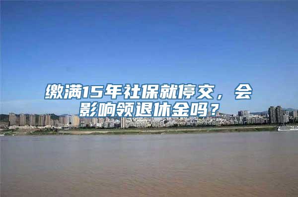 缴满15年社保就停交，会影响领退休金吗？