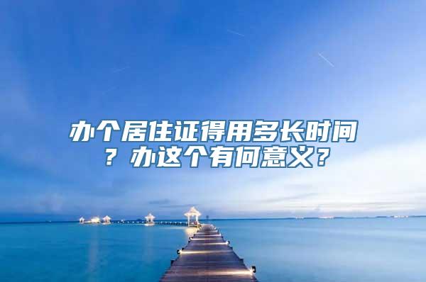 办个居住证得用多长时间？办这个有何意义？