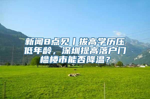 新闻8点见丨拔高学历压低年龄，深圳提高落户门槛楼市能否降温？