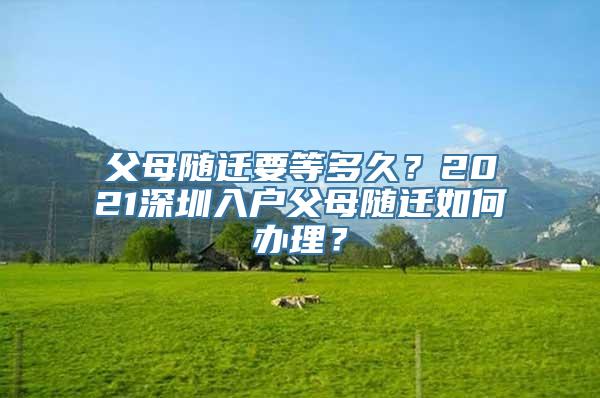 父母随迁要等多久？2021深圳入户父母随迁如何办理？