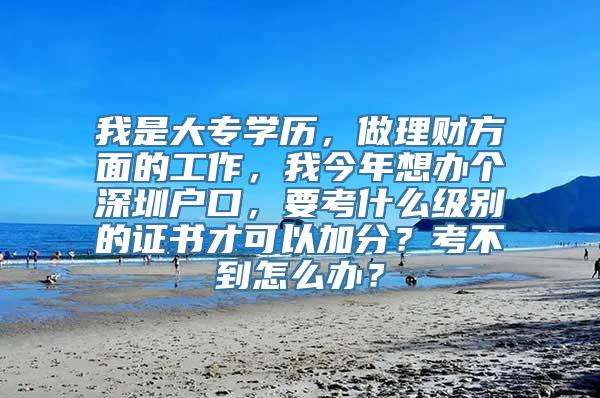 我是大专学历，做理财方面的工作，我今年想办个深圳户口，要考什么级别的证书才可以加分？考不到怎么办？