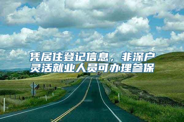 凭居住登记信息，非深户灵活就业人员可办理参保