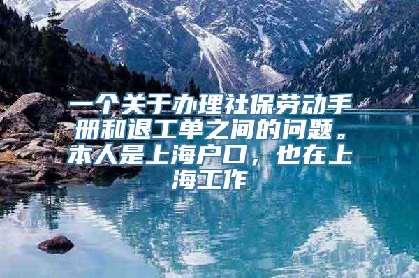 一个关于办理社保劳动手册和退工单之间的问题。本人是上海户口，也在上海工作