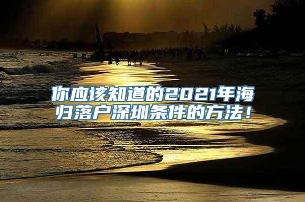 你应该知道的2021年海归落户深圳条件的方法！