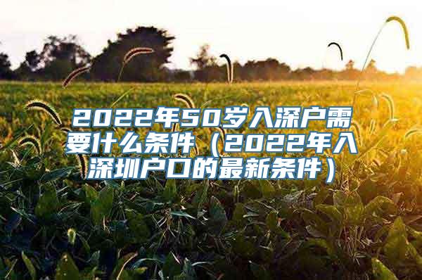 2022年50岁入深户需要什么条件（2022年入深圳户口的最新条件）