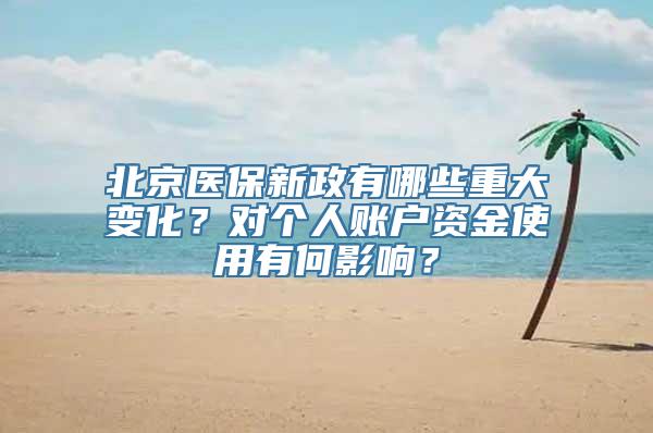 北京医保新政有哪些重大变化？对个人账户资金使用有何影响？