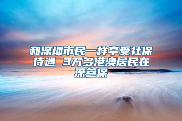 和深圳市民一样享受社保待遇 3万多港澳居民在深参保