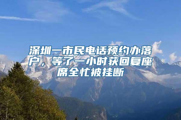 深圳一市民电话预约办落户，等了一小时获回复座席全忙被挂断