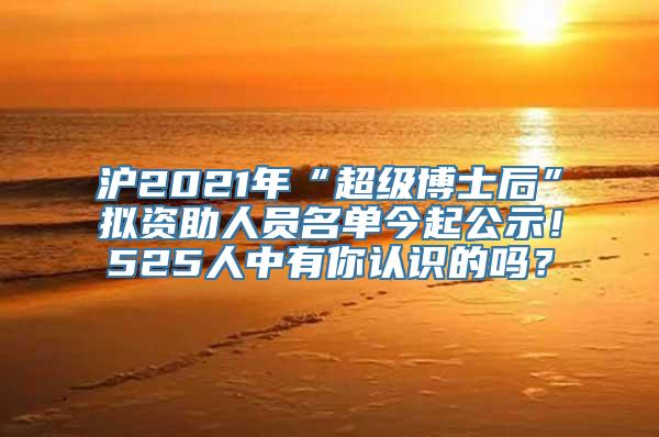 沪2021年“超级博士后”拟资助人员名单今起公示！525人中有你认识的吗？