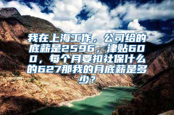 我在上海工作，公司给的底薪是2596，津贴600，每个月要扣社保什么的627那我的月底薪是多少？