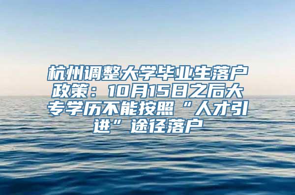 杭州调整大学毕业生落户政策：10月15日之后大专学历不能按照“人才引进”途径落户