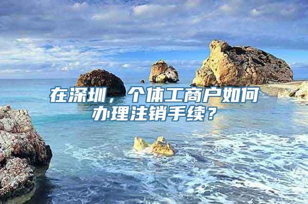 在深圳，个体工商户如何办理注销手续？