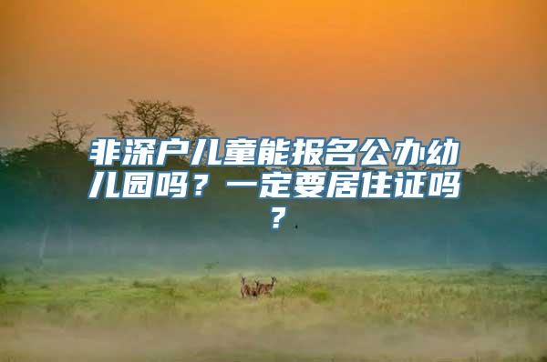 非深户儿童能报名公办幼儿园吗？一定要居住证吗？