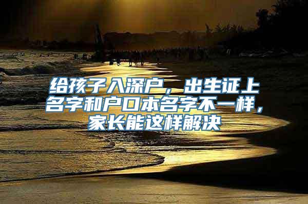 给孩子入深户，出生证上名字和户口本名字不一样，家长能这样解决