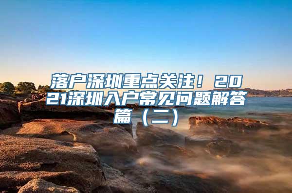 落户深圳重点关注！2021深圳入户常见问题解答篇（二）