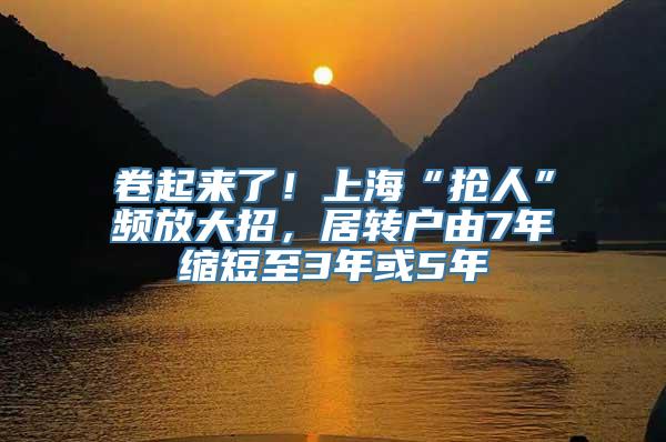 卷起来了！上海“抢人”频放大招，居转户由7年缩短至3年或5年