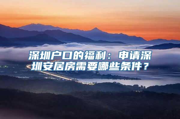 深圳户口的福利：申请深圳安居房需要哪些条件？