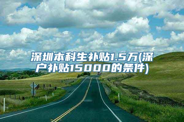 深圳本科生补贴1.5万(深户补贴15000的条件)