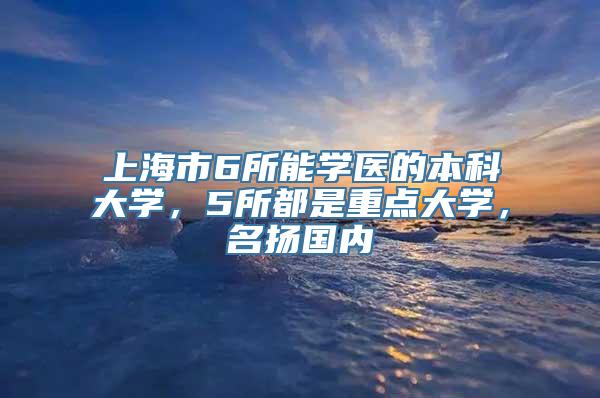 上海市6所能学医的本科大学，5所都是重点大学，名扬国内