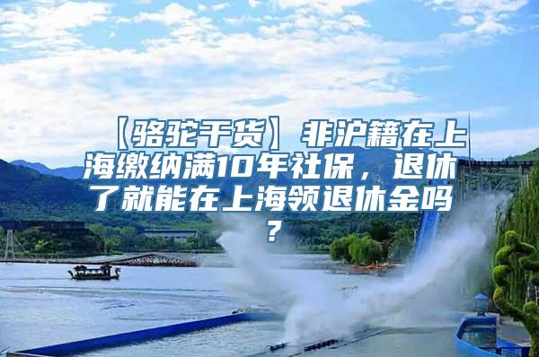 【骆驼干货】非沪籍在上海缴纳满10年社保，退休了就能在上海领退休金吗？