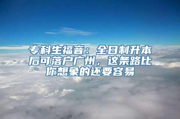 专科生福音：全日制升本后可落户广州，这条路比你想象的还要容易