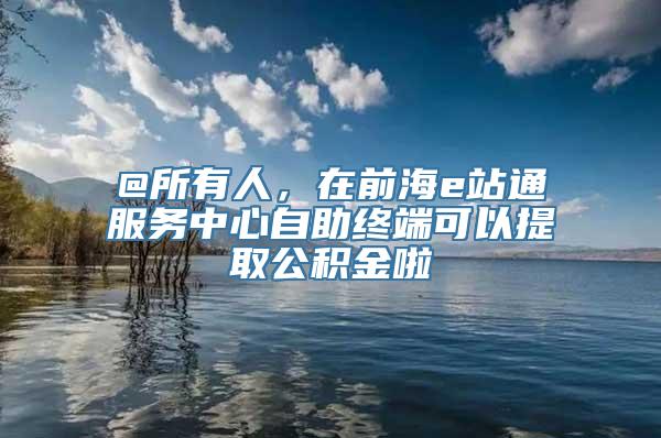 @所有人，在前海e站通服务中心自助终端可以提取公积金啦