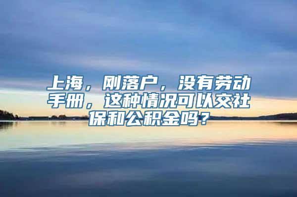 上海，刚落户，没有劳动手册，这种情况可以交社保和公积金吗？