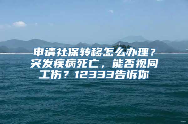 申请社保转移怎么办理？突发疾病死亡，能否视同工伤？12333告诉你