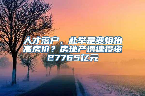 人才落户，此举是变相抬高房价？房地产增速投资27765亿元