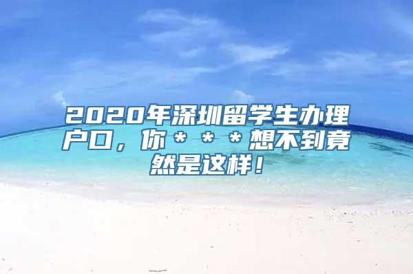 2020年深圳留学生办理户口，你＊＊＊想不到竟然是这样！