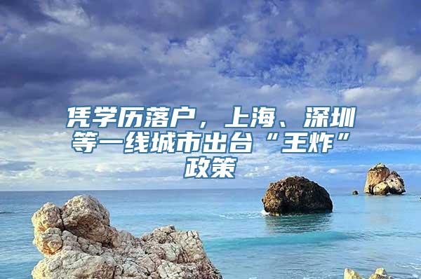 凭学历落户，上海、深圳等一线城市出台“王炸”政策