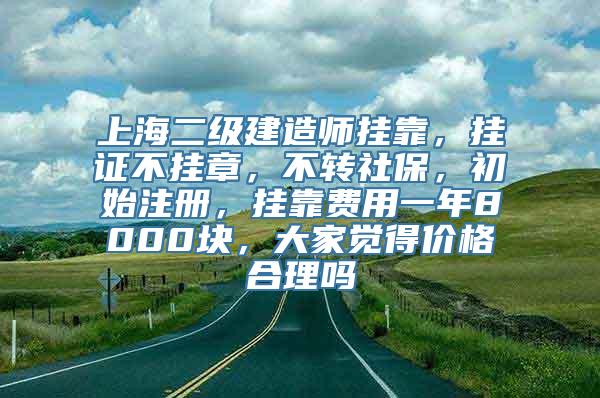 上海二级建造师挂靠，挂证不挂章，不转社保，初始注册，挂靠费用一年8000块，大家觉得价格合理吗