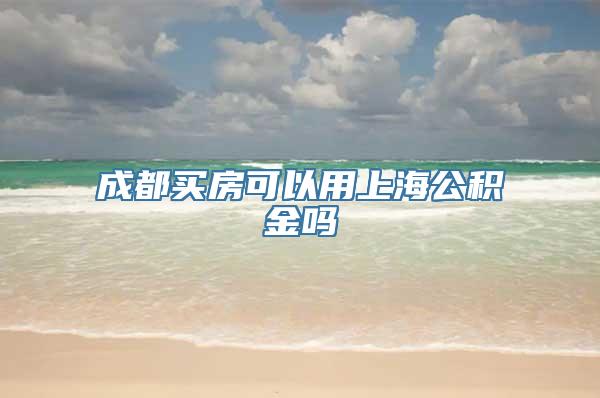 成都买房可以用上海公积金吗