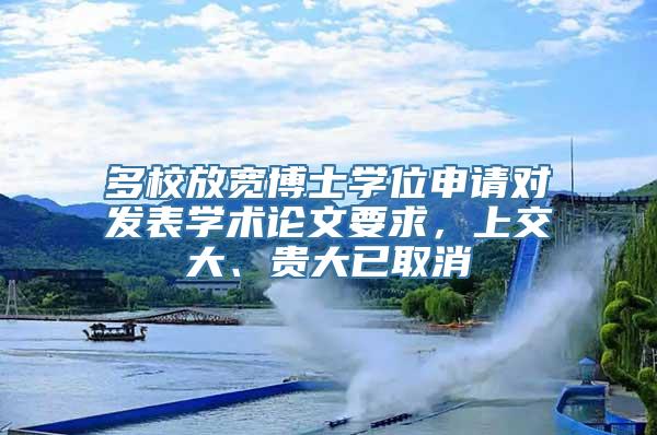 多校放宽博士学位申请对发表学术论文要求，上交大、贵大已取消