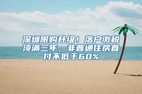 深圳限购升级！落户缴税须满三年，非普通住房首付不低于60%