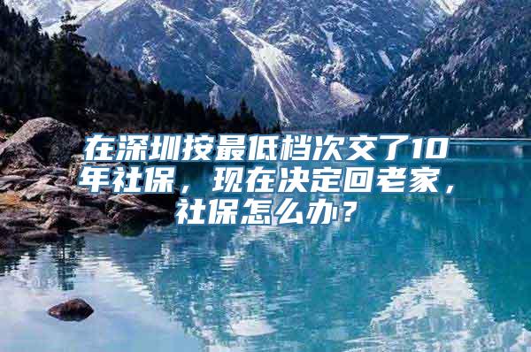 在深圳按最低档次交了10年社保，现在决定回老家，社保怎么办？