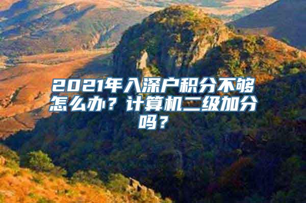 2021年入深户积分不够怎么办？计算机二级加分吗？