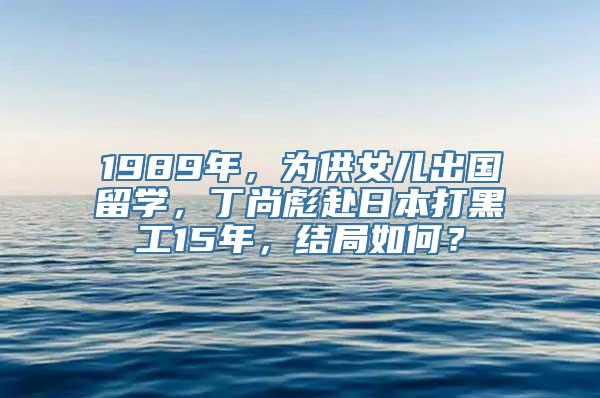 1989年，为供女儿出国留学，丁尚彪赴日本打黑工15年，结局如何？