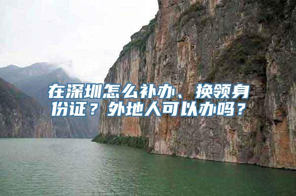 在深圳怎么补办、换领身份证？外地人可以办吗？