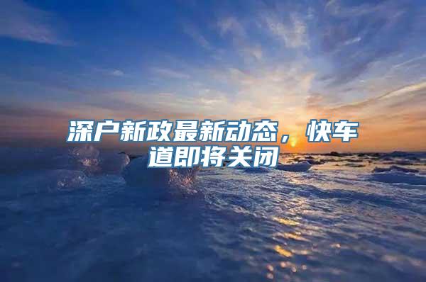 深户新政最新动态，快车道即将关闭