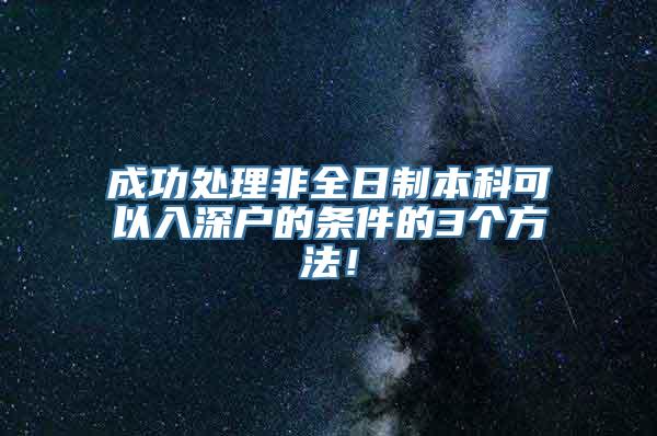 成功处理非全日制本科可以入深户的条件的3个方法！