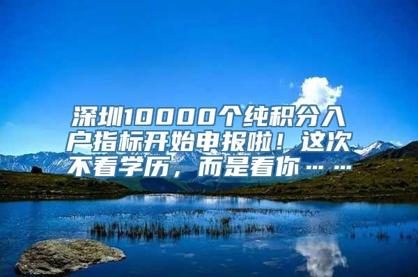 深圳10000个纯积分入户指标开始申报啦！这次不看学历，而是看你……