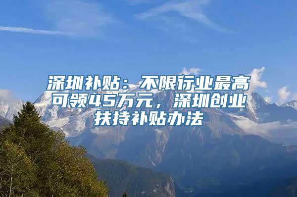 深圳补贴：不限行业最高可领45万元，深圳创业扶持补贴办法