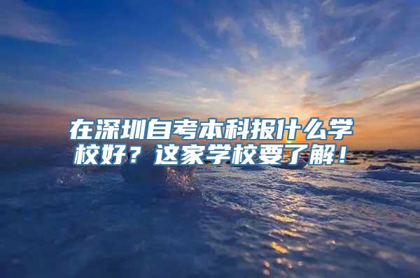 在深圳自考本科报什么学校好？这家学校要了解！