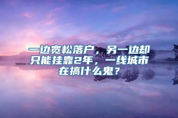 一边宽松落户，另一边却只能挂靠2年，一线城市在搞什么鬼？