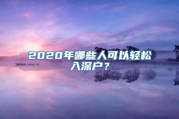 2020年哪些人可以轻松入深户？