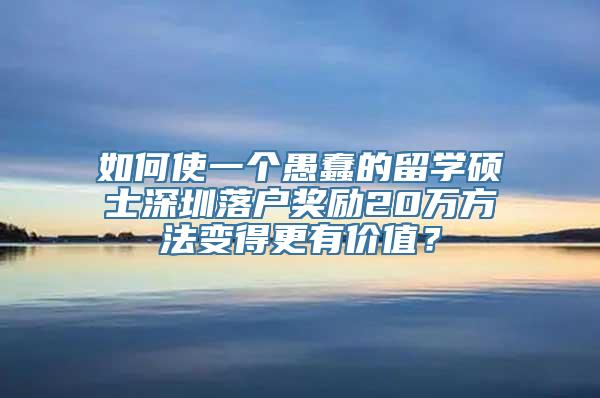 如何使一个愚蠢的留学硕士深圳落户奖励20万方法变得更有价值？