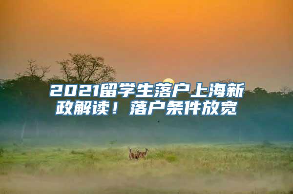 2021留学生落户上海新政解读！落户条件放宽