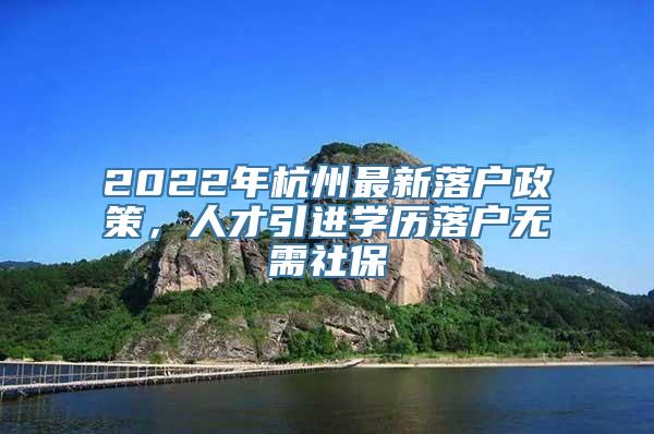 2022年杭州最新落户政策，人才引进学历落户无需社保